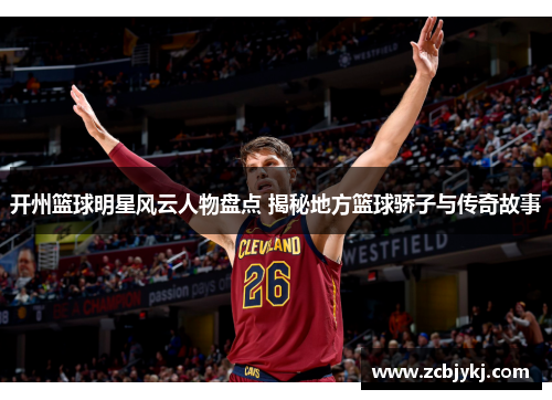 开州篮球明星风云人物盘点 揭秘地方篮球骄子与传奇故事