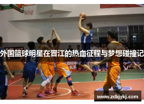 外国篮球明星在晋江的热血征程与梦想碰撞记