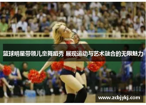 篮球明星带领儿童舞蹈秀 展现运动与艺术融合的无限魅力