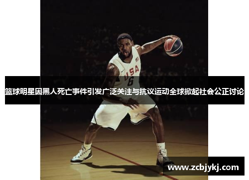 篮球明星因黑人死亡事件引发广泛关注与抗议运动全球掀起社会公正讨论