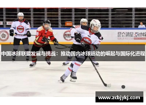 中国冰球联盟发展与挑战：推动国内冰球运动的崛起与国际化进程