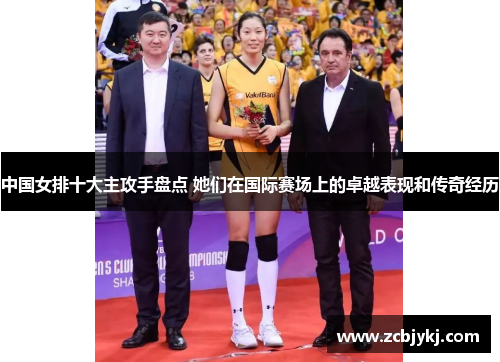 中国女排十大主攻手盘点 她们在国际赛场上的卓越表现和传奇经历