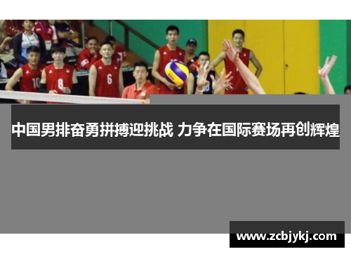 中国男排奋勇拼搏迎挑战 力争在国际赛场再创辉煌