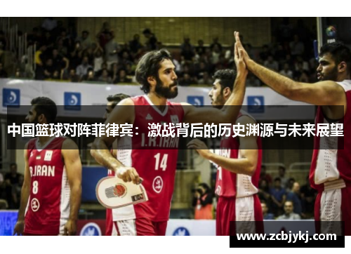 中国篮球对阵菲律宾：激战背后的历史渊源与未来展望