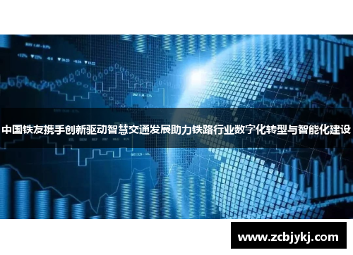 中国铁友携手创新驱动智慧交通发展助力铁路行业数字化转型与智能化建设