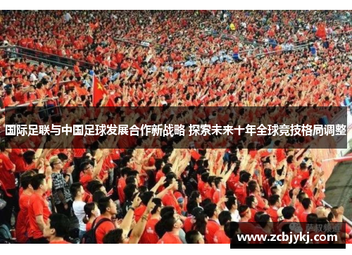 国际足联与中国足球发展合作新战略 探索未来十年全球竞技格局调整