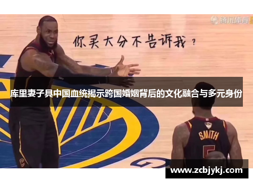 库里妻子具中国血统揭示跨国婚姻背后的文化融合与多元身份