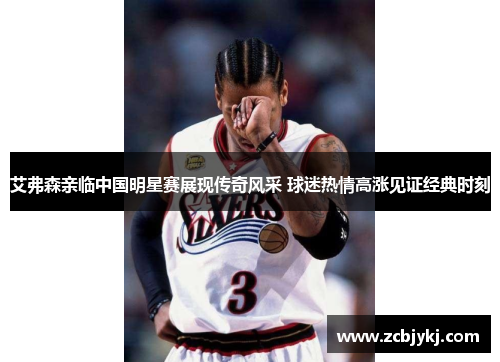 艾弗森亲临中国明星赛展现传奇风采 球迷热情高涨见证经典时刻