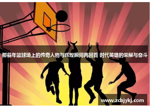 那些年篮球场上的传奇人物与辉煌瞬间再回首 时代英雄的荣耀与奋斗